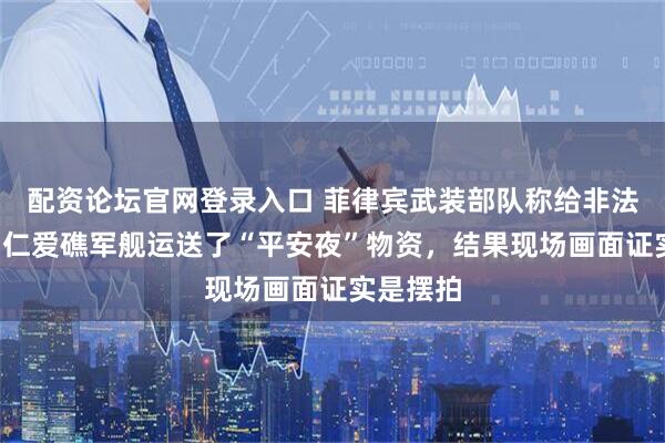 配资论坛官网登录入口 菲律宾武装部队称给非法“坐滩”仁爱礁军舰运送了“平安夜”物资，结果现场画面证实是摆拍