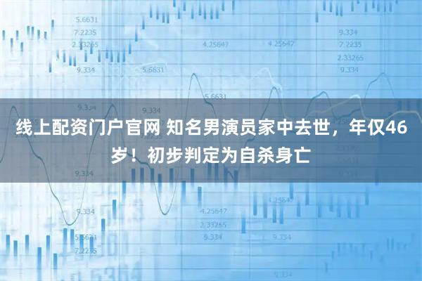 线上配资门户官网 知名男演员家中去世，年仅46岁！初步判定为自杀身亡