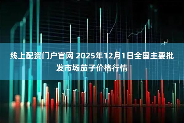线上配资门户官网 2025年12月1日全国主要批发市场茄子价格行情
