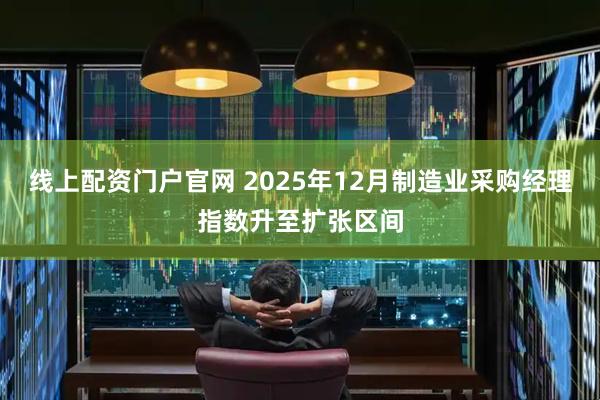 线上配资门户官网 2025年12月制造业采购经理指数升至扩张区间