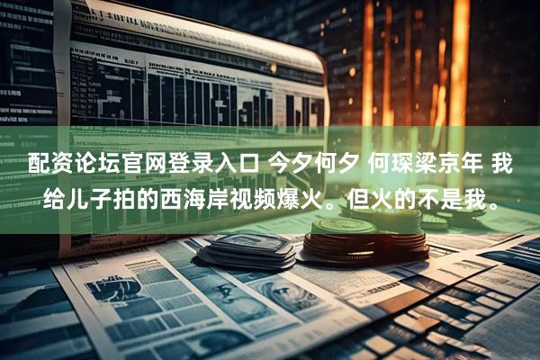 配资论坛官网登录入口 今夕何夕 何琛梁京年 我给儿子拍的西海岸视频爆火。但火的不是我。