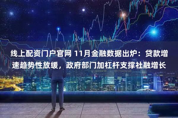 线上配资门户官网 11月金融数据出炉：贷款增速趋势性放缓，政府部门加杠杆支撑社融增长
