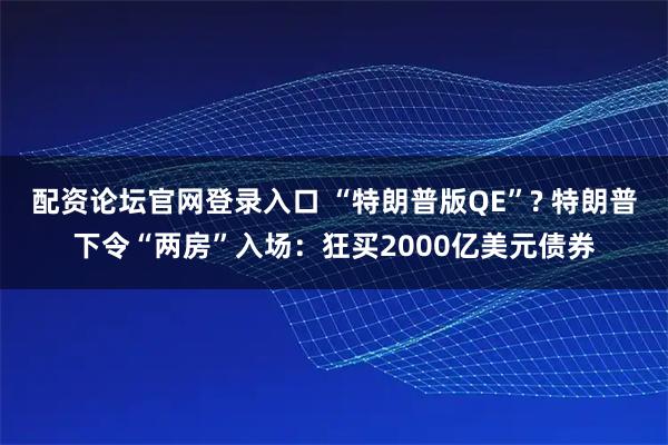 配资论坛官网登录入口 “特朗普版QE”? 特朗普下令“两房”入场：狂买2000亿美元债券