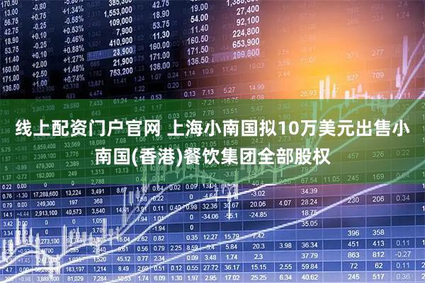 线上配资门户官网 上海小南国拟10万美元出售小南国(香港)餐饮集团全部股权