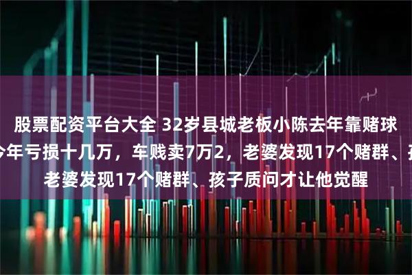 股票配资平台大全 32岁县城老板小陈去年靠赌球白捡一辆卡罗拉，今年亏损十几万，车贱卖7万2，老婆发现17个赌群、孩子质问才让他觉醒