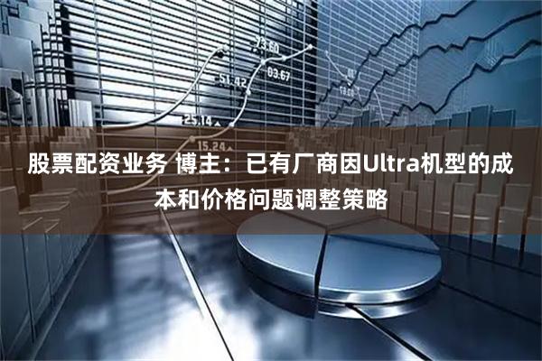 股票配资业务 博主:已有厂商因Ultra机型的成本和价格问题调整策略