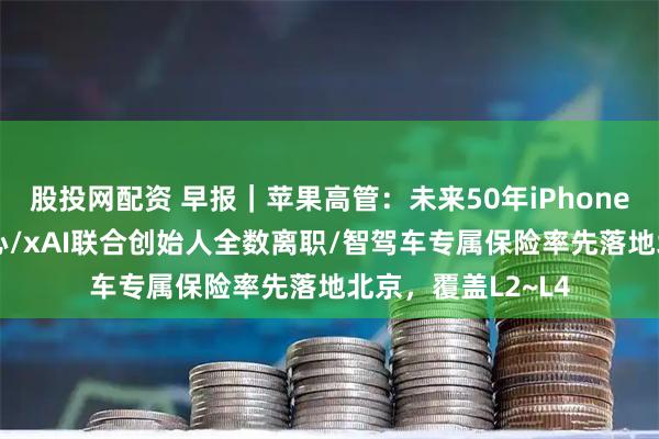 股投网配资 早报|苹果高管:未来50年iPhone仍是AI时代的核心/xAI联合创始人全数离职/智驾车专属保险率先落地北京,覆盖L2~L4