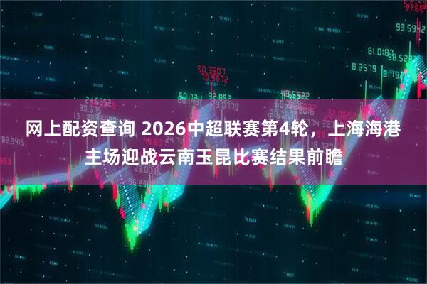 网上配资查询 2026中超联赛第4轮，上海海港主场迎战云南玉昆比赛结果前瞻
