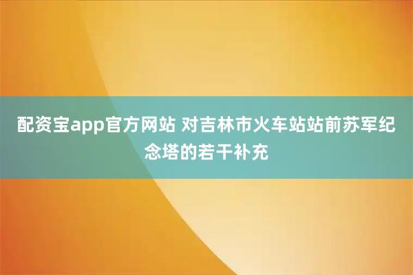配资宝app官方网站 对吉林市火车站站前苏军纪念塔的若干补充