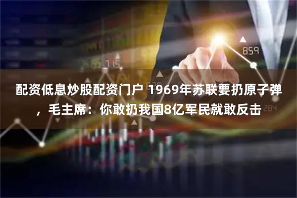 配资低息炒股配资门户 1969年苏联要扔原子弹，毛主席：你敢扔我国8亿军民就敢反击