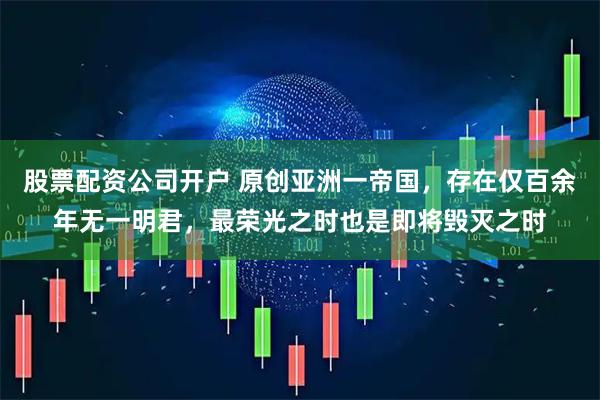股票配资公司开户 原创亚洲一帝国，存在仅百余年无一明君，最荣光之时也是即将毁灭之时