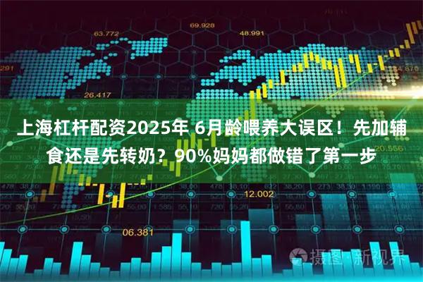 上海杠杆配资2025年 6月龄喂养大误区！先加辅食还是先转奶？90%妈妈都做错了第一步