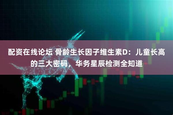 配资在线论坛 骨龄生长因子维生素D：儿童长高的三大密码，华务星辰检测全知道