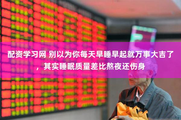 配资学习网 别以为你每天早睡早起就万事大吉了，其实睡眠质量差比熬夜还伤身