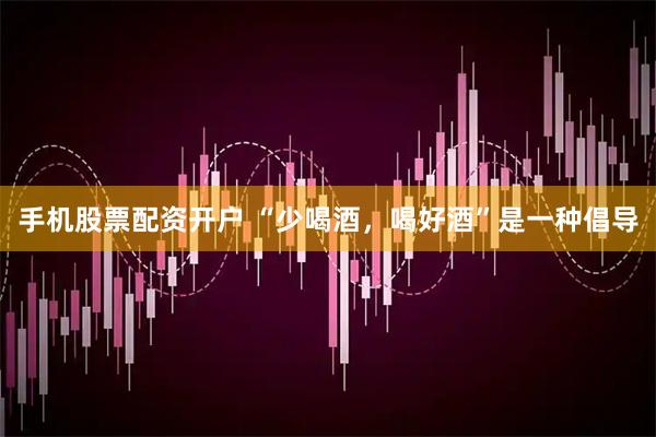 手机股票配资开户 “少喝酒，喝好酒”是一种倡导