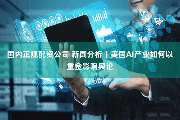 国内正规配资公司 新闻分析丨美国AI产业如何以重金影响舆论