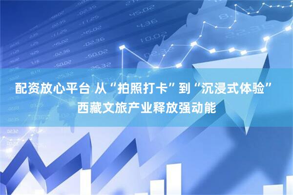 配资放心平台 从“拍照打卡”到“沉浸式体验” 西藏文旅产业释放强动能