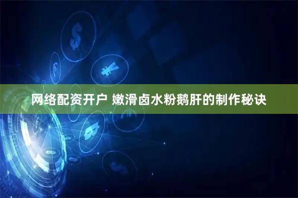 网络配资开户 嫩滑卤水粉鹅肝的制作秘诀