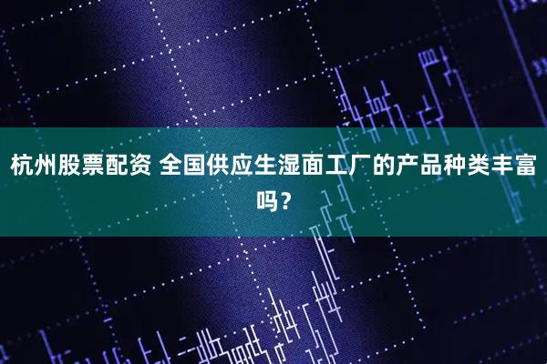 杭州股票配资 全国供应生湿面工厂的产品种类丰富吗？