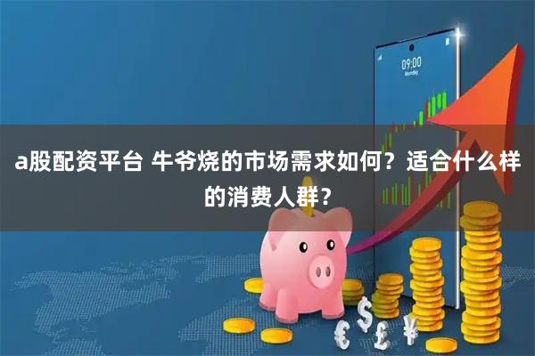a股配资平台 牛爷烧的市场需求如何？适合什么样的消费人群？