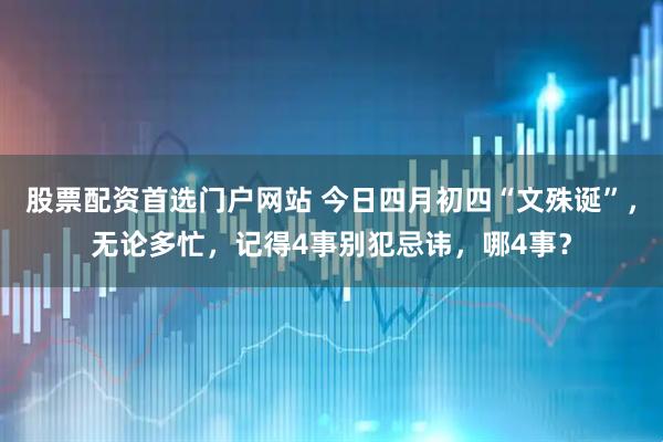 股票配资首选门户网站 今日四月初四“文殊诞”，无论多忙，记得4事别犯忌讳，哪4事？