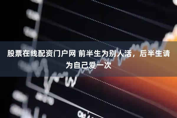 股票在线配资门户网 前半生为别人活，后半生请为自己爱一次