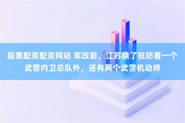 股票配资配资网站 军改前，江苏除了驻防着一个武警内卫总队外，还有两个武警机动师