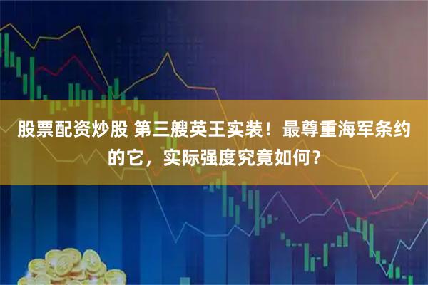 股票配资炒股 第三艘英王实装！最尊重海军条约的它，实际强度究竟如何？