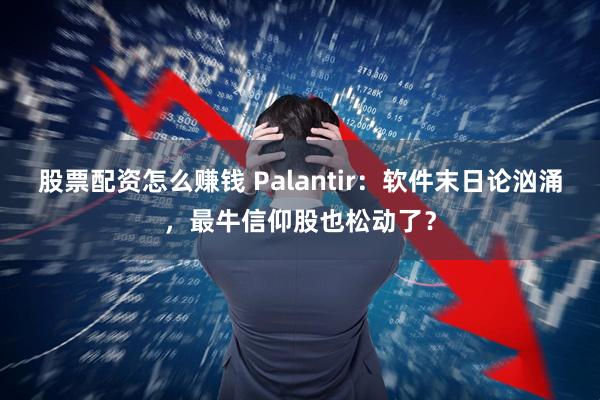 股票配资怎么赚钱 Palantir：软件末日论汹涌，最牛信仰股也松动了？