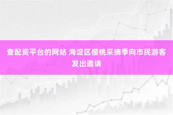 查配资平台的网站 海淀区樱桃采摘季向市民游客发出邀请