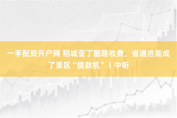 一手配资开户网 稻城亚丁圏路收费，省道岂能成了景区“提款机”丨中听