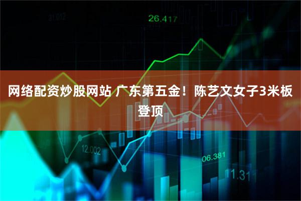 网络配资炒股网站 广东第五金！陈艺文女子3米板登顶