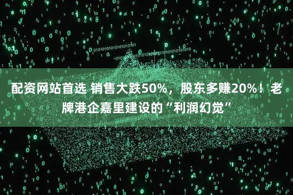 配资网站首选 销售大跌50%，股东多赚20%！老牌港企嘉里建设的“利润幻觉”